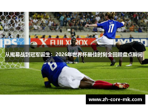 从揭幕战到冠军诞生:2026年世界杯最佳时刻全回顾盘点瞬间 从揭幕战到冠军诞生:2026年世界杯最佳时刻全回顾盘点瞬间