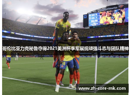 哥伦比亚力克秘鲁夺得2021美洲杯季军展现顽强斗志与团队精神 哥伦比亚力克秘鲁夺得2021美洲杯季军展现顽强斗志与团队精神