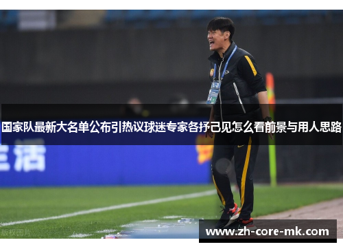 国家队最新大名单公布引热议球迷专家各抒己见怎么看前景与用人思路 国家队最新大名单公布引热议球迷专家各抒己见怎么看前景与用人思路