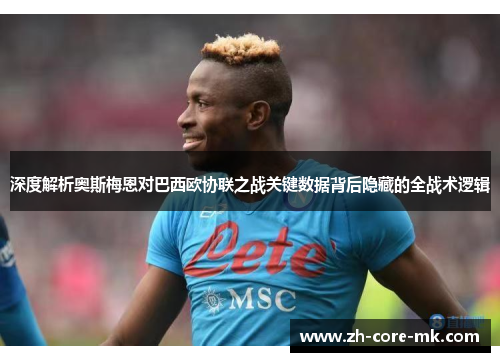 深度解析奥斯梅恩对巴西欧协联之战关键数据背后隐藏的全战术逻辑 深度解析奥斯梅恩对巴西欧协联之战关键数据背后隐藏的全战术逻辑
